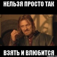 нельзя просто так взять и влюбится