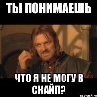 ты понимаешь что я не могу в скайп?