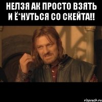 нелзя ак просто взять и ё*нуться со скейта!! 