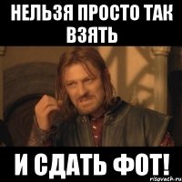 нельзя просто так взять и сдать фот!