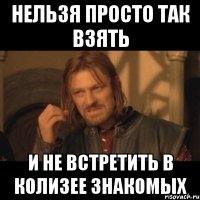 нельзя просто так взять и не встретить в колизее знакомых