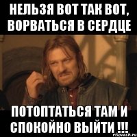 нельзя вот так вот, ворваться в сердце потоптаться там и спокойно выйти !!!