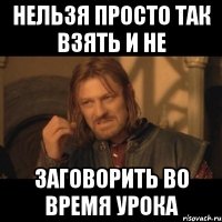 нельзя просто так взять и не заговорить во время урока