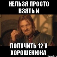 нельзя просто взять и получить 12 у хорошенюка