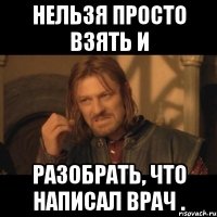 нельзя просто взять и разобрать, что написал врач .