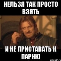 нельзя так просто взять и не приставать к парню