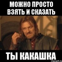 можно просто взять и сказать ты какашка