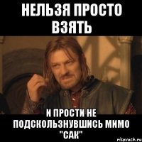 нельзя просто взять и прости не подскользнувшись мимо "сак"