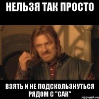 нельзя так просто взять и не подскользнуться рядом с "сак"