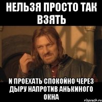 нельзя просто так взять и проехать спокойно через дыру напротив анькиного окна