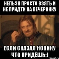 нельзя просто взять и не придти на вечеринку если сказал новику что придёшь:)