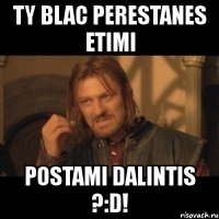 ty blac perestanes etimi postami dalintis ?:d!