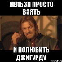 нельзя просто взять и полюбить джигурду