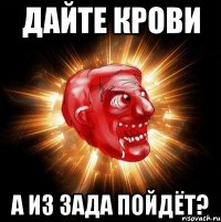 дайте крови а из зада пойдёт?