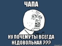 чапа ну почему ты всегда недовольная ???