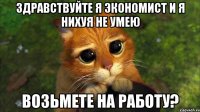 здравствуйте я экономист и я нихуя не умею возьмете на работу?