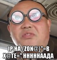  ip на {zon@}''=в х@те='' нннннаада