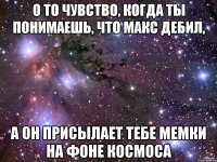 о то чувство, когда ты понимаешь, что макс дебил, а он присылает тебе мемки на фоне космоса