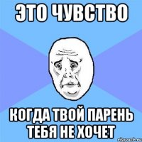 это чувство когда твой парень тебя не хочет