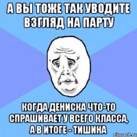 а вы тоже так уводите взгляд на парту когда дениска что-то спрашивает у всего класса, а в итоге - тишина