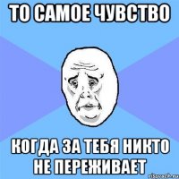 то самое чувство когда за тебя никто не переживает