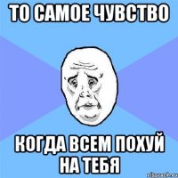 то самое чувство когда всем похуй на тебя