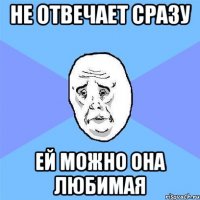 не отвечает сразу ей можно она любимая