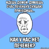 идёшь домой, думаешь счас печеньку скушаю приходишь... как у нас нет печенек?