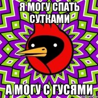 я могу спать сутками а могу с гусями