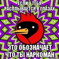 если у тебя расплывается в глазах это обозначает что ты наркоман