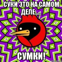 суки это на самом деле..... сумки!