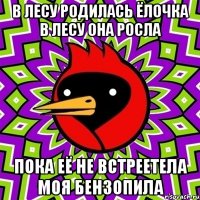 в лесу родилась ёлочка в лесу она росла пока её не встреетела моя бензопила