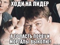 ходи на лидер а то пасть порву и моргалы выколю!