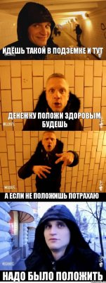 идёшь такой в подземке и тут денежку положи здоровым будешь а если не положишь потрахаю надо было положить