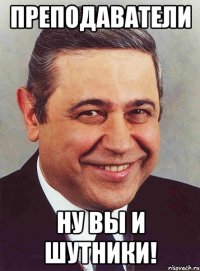 преподаватели ну вы и шутники!