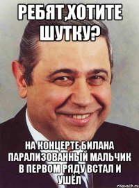 ребят,хотите шутку? на концерте билана парализованный мальчик в первом ряду встал и ушёл