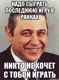 надо сыграть последнюю игру в ранках никто не хочет с тобой играть