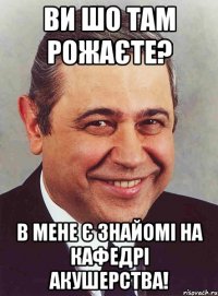 ви шо там рожаєте? в мене є знайомі на кафедрі акушерства!