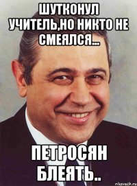 шутконул учитель,но никто не смеялся... петросян блеять..