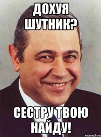 дохуя шутник? сестру твою найду!