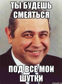 ты будешь смеяться под все мои шутки