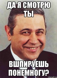 да я смотрю ты вшпируешь понемногу?