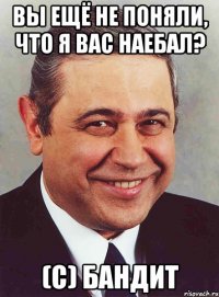 вы ещё не поняли, что я вас наебал? (с) бандит