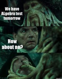 We have ALgebra test tomorrow How about no? 