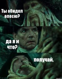 Ты обидел олесю? да я и что? получай.