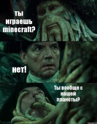 ты играешь minecraft? нет! Ты вообще с нашей планеты?