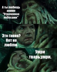 А ты любищь аниме "Утраченное небесами" Это гавно? Нет не люблю. Умри тварь,умри.