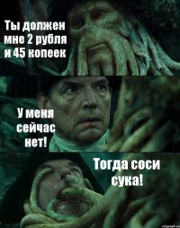 Ты должен мне 2 рубля и 45 копеек У меня сейчас нет! Тогда соси сука!