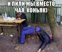 и пили мы вместо чая, коньяк) 