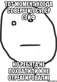 тот момент когда совершил супер сейф но ребята не похвалили и не отреагировали(